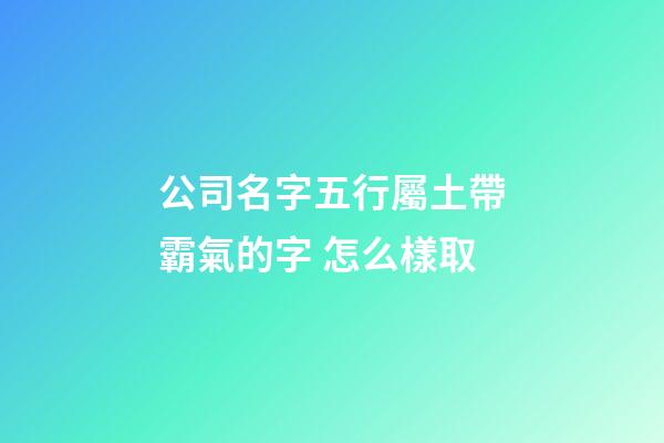 公司名字五行屬土帶霸氣的字 怎么樣取-第1張-公司起名-玄機派